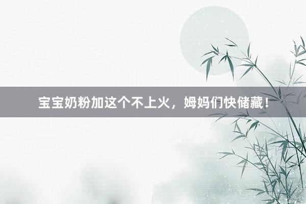 宝宝奶粉加这个不上火，姆妈们快储藏！